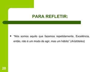 PARA REFLETIR: “ Nós somos aquilo que fazemos repetidamente. Excelência, então, não é um modo de agir, mas um hábito” ( Aristóteles ) 