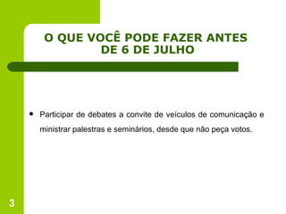 O QUE VOCÊ PODE FAZER ANTES  DE 6 DE JULHO Participar de debates a convite de veículos de comunicação e ministrar palestras e seminários, desde que não peça votos. 
