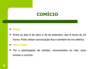 COMÍCIO  PODE: Entre os dias 6 de julho e 30 de setembro, das 8 horas às 24 horas. Pode utilizar sonorização fixa e também ter trio elétrico. NÃO PODE: Ter a participação de artistas, remunerados ou não, para animar o comício. 
