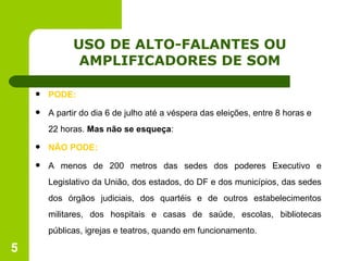 USO DE ALTO-FALANTES OU AMPLIFICADORES DE SOM PODE: A partir do dia 6 de julho até a véspera das eleições, entre 8 horas e 22 horas.  Mas não se esqueça : NÃO PODE: A menos de 200 metros das sedes dos poderes Executivo e Legislativo da União, dos estados, do DF e dos municípios, das sedes dos órgãos judiciais, dos quartéis e de outros estabelecimentos militares, dos hospitais e casas de saúde, escolas, bibliotecas públicas, igrejas e teatros, quando em funcionamento. 