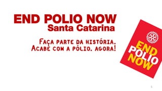END POLIO NOW
      Santa Catarina
    Faça parte da história.
  Acabe com a pólio. agora!



                              5
 