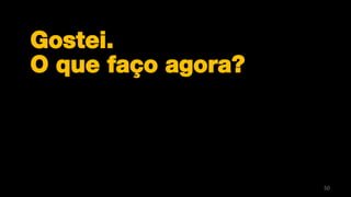 Gostei.
O que faço agora?




                    50
 
