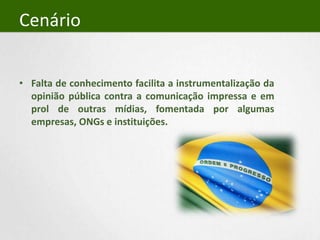 CenárioFalta de conhecimento facilita a instrumentalização da opinião pública contra a comunicação impressa e em prol de outras mídias, fomentada por algumas empresas, ONGs e instituições.