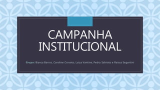 C
CAMPANHA
INSTITUCIONAL
Grupo: Bianca Barros, Caroline Crovato, Luiza Vantine, Pedro Salviato e Raissa Segantini
 