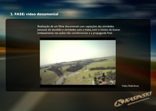 Realização de um ﬁlme documental com captações das atividades
pessoais do escolido e atividades com a moto, com o intuito de buscar
embasamento nas ações não convêncionais e a propaganda ﬁnal.
Vídeo Referência
2. FASE: vídeo documental
 