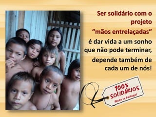 Ser solidário com o 
projeto 
“mãos entrelaçadas” 
é dar vida a um sonho 
que não pode terminar, 
depende também de 
cada um de nós! 
 