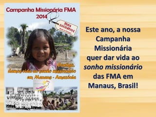 Este ano, a nossa 
Campanha 
Missionária 
quer dar vida ao 
sonho missionário 
das FMA em 
Manaus, Brasil! 
 