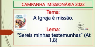 CAMPANHA MISSIONÁRIA 2022
Tema:
A Igreja é missão.
Lema:
“Sereis minhas testemunhas” (At
1,8)
 