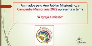 Animados pelo Ano Jubilar Missionário, a
Campanha Missionária 2022 apresenta o tema
“A Igreja é missão”
 