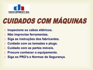  Inspecione os cabos elétricos.
 Não improvise ferramentas.
 Siga as instruções dos fabricantes.
 Cuidado com as tomadas e plugs.
 Cuidado com as partes móveis.
 Procure conhecer o equipamento.
 Siga os PRO’s e Normas de Segurança.
 