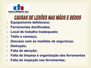  Equipamento defeituoso;
 Ferramentas danificadas;
 Local de trabalho Inadequado;
 Tédio e cansaço;
 Descaso com as medidas de segurança;
 Distração;
 Falta de atenção;
 Falta de limpeza e organização das ferramentas
 Falta de inspeção nas ferramentas;
 