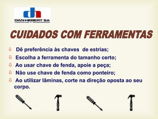  Dê preferência às chaves de estrias;
 Escolha a ferramenta do tamanho certo;
 Ao usar chave de fenda, apoie a peça;
 Não use chave de fenda como ponteiro;
 Ao utilizar lâminas, corte na direção oposta ao seu
corpo.
 
