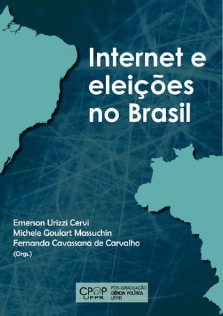 Internet e
eleições
no Brasil
Emerson Urizzi Cervi
Michele Goulart Massuchin
Fernanda Cavassana de Carvalho
(Orgs.)
PÓS-GRADUAÇÃO
CIÊNCIA POLÍTICA
UFPR
 