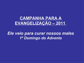 CAMPANHA PARA A EVANGELIZAÇÃO – 2011  Ele veio para curar nossos males 1º Domingo do Advento 