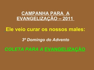 CAMPANHA PARA  A EVANGELIZAÇÃO – 2011    Ele veio curar os nossos males:  3º Domingo do Advento COLETA PARA A  EVANGELIZAÇÃO   