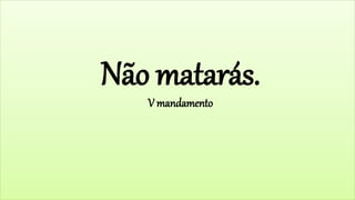 Não matarás.
V mandamento
 