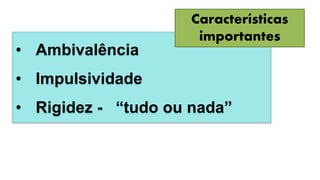 • Ambivalência
• Impulsividade
• Rigidez - “tudo ou nada”
Características
importantes
 