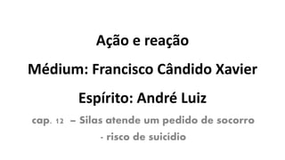 Ação e reação
Médium: Francisco Cândido Xavier
Espírito: André Luiz
cap. 12 – Silas atende um pedido de socorro
- risco de suicídio
 