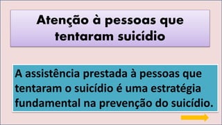 Atenção à pessoas que
tentaram suicídio
A assistência prestada à pessoas que
tentaram o suicídio é uma estratégia
fundamental na prevenção do suicídio.
 