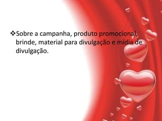 Sobre a campanha, produto promocional,
 brinde, material para divulgação e mídia de
 divulgação.
 