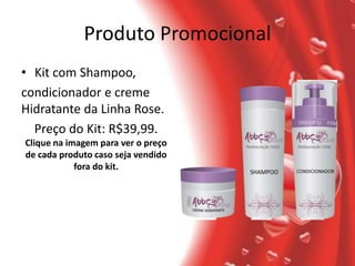 Produto Promocional
• Kit com Shampoo,
condicionador e creme
Hidratante da Linha Rose.
  Preço do Kit: R$39,99.
Clique na imagem para ver o preço
de cada produto caso seja vendido
            fora do kit.
 