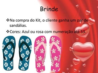 Brinde
Na compra do Kit, o cliente ganha um par de
 sandálias.
Cores: Azul ou rosa com numeração até 53.
 
