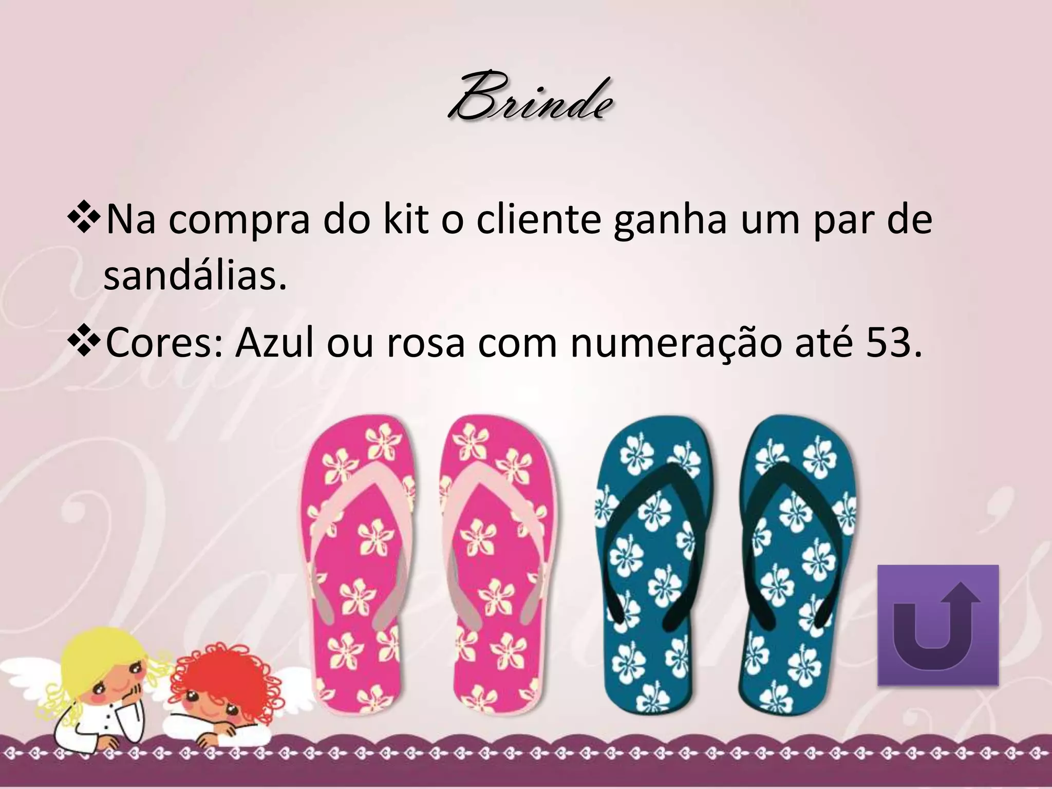 Brinde
Na compra do kit o cliente ganha um par de
sandálias.
Cores: Azul ou rosa com numeração até 53.