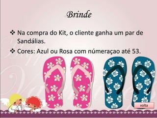 Brinde
 Na compra do Kit, o cliente ganha um par de
Sandálias.
 Cores: Azul ou Rosa com númeraçao até 53.

volta

 