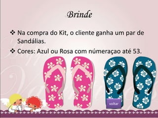 Brinde
 Na compra do Kit, o cliente ganha um par de
Sandálias.
 Cores: Azul ou Rosa com númeraçao até 53.

voltar

 
