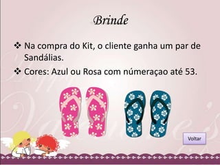 Brinde
 Na compra do Kit, o cliente ganha um par de
Sandálias.
 Cores: Azul ou Rosa com númeraçao até 53.

Voltar

 