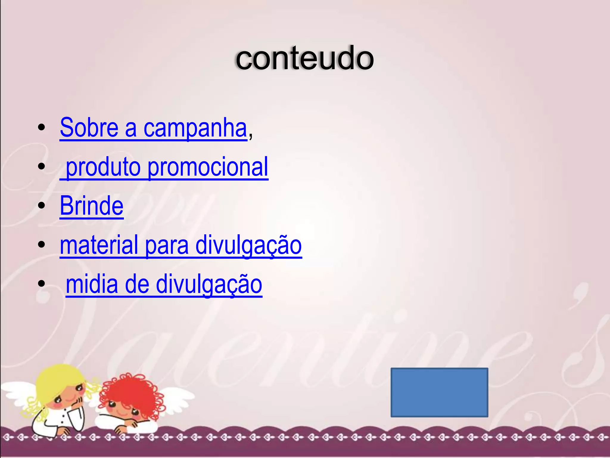 conteudo
•
•
•
•
•
Sobre a campanha,
produto promocional
Brinde
material para divulgação
midia de divulgação
