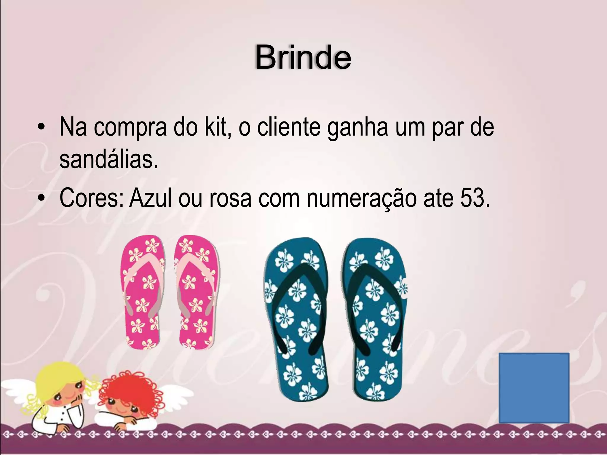 Brinde
• Na compra do kit, o cliente ganha um par de
sandálias.
• Cores: Azul ou rosa com numeração ate 53.