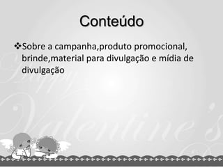 Conteúdo
Sobre a campanha,produto promocional,
 brinde,material para divulgação e mídia de
 divulgação
 