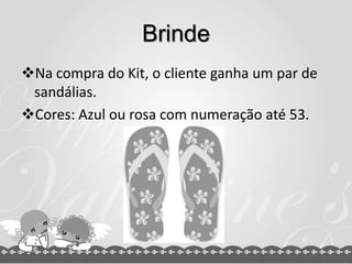 Brinde
Na compra do Kit, o cliente ganha um par de
 sandálias.
Cores: Azul ou rosa com numeração até 53.
 