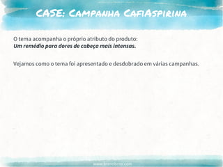 www.brenobrito.com
CASE: Campanha CafiAspirina
O tema acompanha o próprio atributo do produto:
Um remédio para dores de cabeça mais intensas.
Vejamos como o tema foi apresentado e desdobrado em várias campanhas.
 