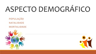 ASPECTO DEMOGRÁFICO
POPULAÇÃO
NATALIDADE
MORTALIDADE
 