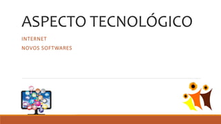ASPECTO TECNOLÓGICO
INTERNET
NOVOS SOFTWARES
 