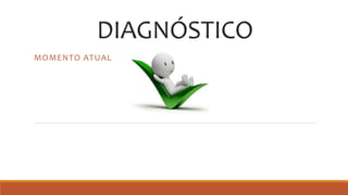 DIAGNÓSTICO
MOMENTO ATUAL
 