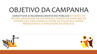 OBJETIVO DA CAMPANHA
CONSTITUIR O RECONHECIMENTO DO PÚBLICO ATRAVÉS DA
MESMA MENSAGEM EM DIFERENTES FORMATOS PARA QUE SE
ESTABELEÇA UMA SINERGIA ENTRE AS PEÇAS QUE SERÃO
PRODUZIDAS E A PERCEPÇÃO DO PÚBLICO.
 