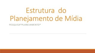 Estrutura do
Planejamento de Mídia
PESQUISA*PLANEJAMENTO*
 