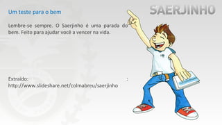 Um teste para o bem
Lembre-se sempre. O Saerjinho é uma parada do
bem. Feito para ajudar você a vencer na vida.
Extraído: :
http://www.slideshare.net/colmabreu/saerjinho
 