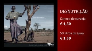 DESNUTRIÇÃO 
Caneco de cerveja 
€4,50 
50 litros de água 
€1,50  