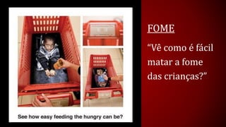 FOME 
“Vê como é fácil matar a fome das crianças?”  