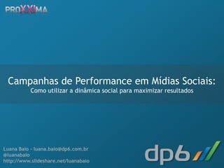 Campanhas de Performance em Mídias Sociais:
                Como utilizar a dinâmica social para maximizar resultados




Luana Baio - luana.baio@dp6.com.br
@luanabaio
http://www.slideshare.net/luanabaio
   2011 dp6 - todos os direitos reservados
 