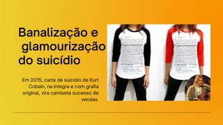 Banalização e
glamourização
do suicídio
Em 2015, carta de suicídio de Kurt
Cobain, na íntegra e com grafia
original, vira camiseta sucesso de
vendas.
 
