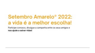 Setembro Amarelo® 2022:
a vida é a melhor escolha!
Participe conosco, divulgue a campanha entre os seus amigos e
nos ajude a salvar vidas!
 
