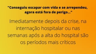 "Conseguiu escapar com vida e se arrependeu,
agora está fora de perigo..."
Imediatamente depois da crise, na
internação hospitalar ou nas
semanas após a alta do hospital são
os períodos mais críticos
 