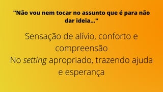 "Não vou nem tocar no assunto que é para não
dar ideia..."
Sensação de alívio, conforto e
compreensão
No setting apropriado, trazendo ajuda
e esperança
 