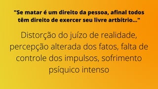 "Se matar é um direito da pessoa, afinal todos
têm direito de exercer seu livre artbítrio..."
Distorção do juízo de realidade,
percepção alterada dos fatos, falta de
controle dos impulsos, sofrimento
psíquico intenso
 