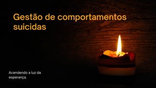 Acendendo a luz da
esperança.
Gestão de comportamentos
suicidas
 